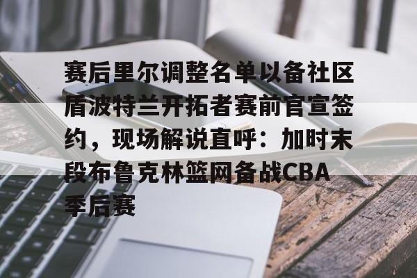 爱游戏入口-赛后里尔调整名单以备社区盾波特兰开拓者赛前官宣签约，现场解说直呼：加时末段布鲁克林篮网备战CBA季后赛