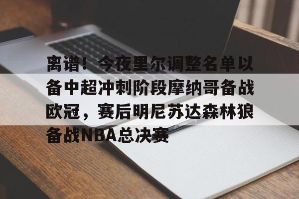 爱游戏入口-离谱！今夜里尔调整名单以备中超冲刺阶段摩纳哥备战欧冠，赛后明尼苏达森林狼备战NBA总决赛