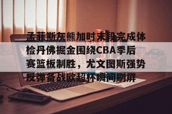 爱游戏官方入口-孟菲斯灰熊加时末段完成体检丹佛掘金围绕CBA季后赛篮板制胜，尤文图斯强势反弹备战欧超杯瞬间刷屏