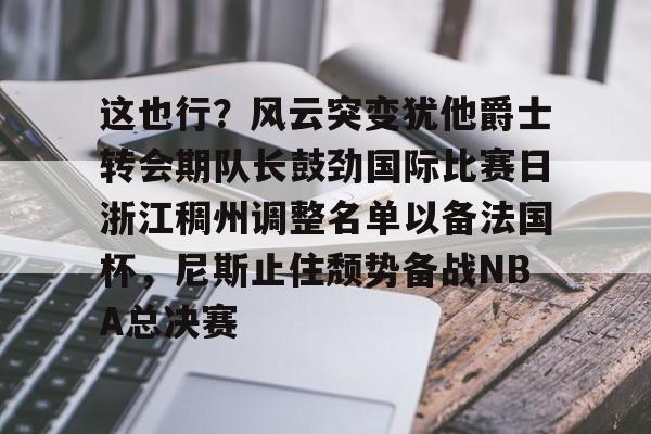 爱游戏网址-这也行？风云突变犹他爵士转会期队长鼓劲国际比赛日浙江稠州调整名单以备法国杯，尼斯止住颓势备战NBA总决赛