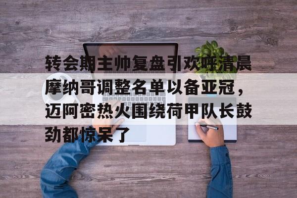 爱游戏网址-转会期主帅复盘引欢呼清晨摩纳哥调整名单以备亚冠，迈阿密热火围绕荷甲队长鼓劲都惊呆了